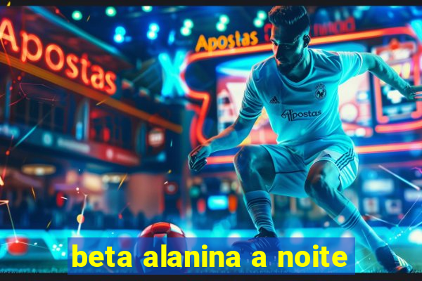 beta alanina a noite